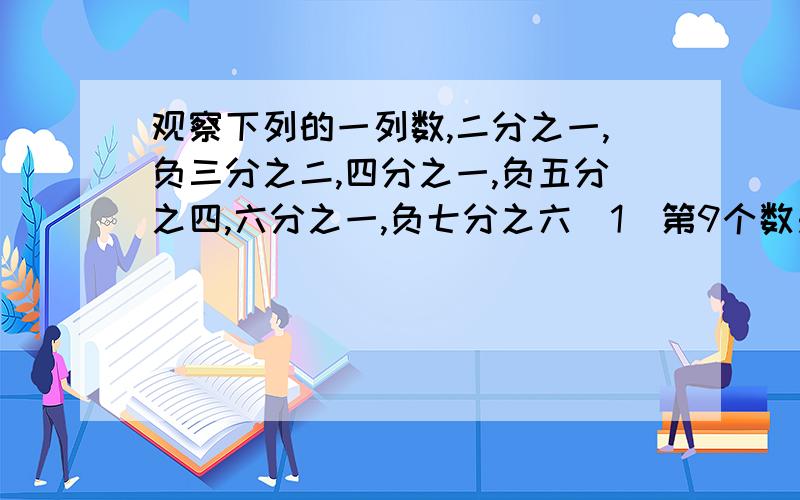 观察下列的一列数,二分之一,负三分之二,四分之一,负五分之四,六分之一,负七分之六（1）第9个数是多少?第14个数是多少