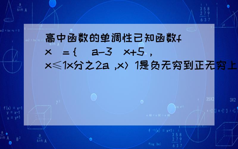 高中函数的单调性已知函数f（x）=｛（a-3）x+5 ,x≤1x分之2a ,x＞1是负无穷到正无穷上的减函数,那么a的取