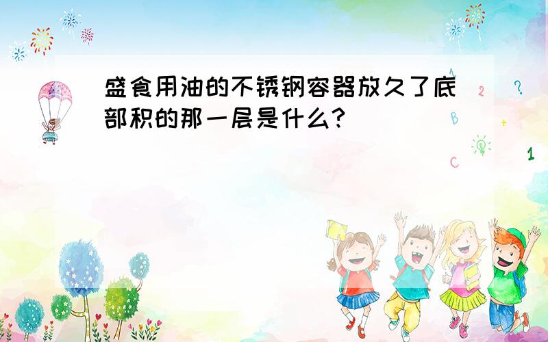 盛食用油的不锈钢容器放久了底部积的那一层是什么?