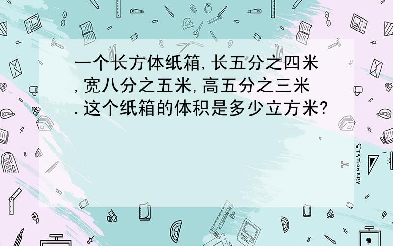 一个长方体纸箱,长五分之四米,宽八分之五米,高五分之三米.这个纸箱的体积是多少立方米?