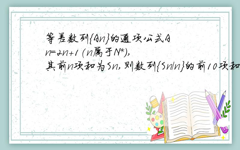 等差数列{An}的通项公式An=2n+1(n属于N*),其前n项和为Sn,则数列{Sn/n}的前10项和为多少?