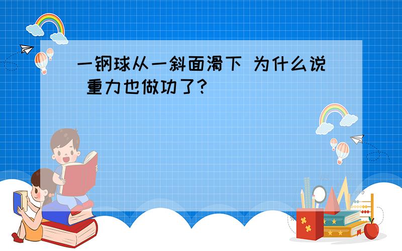 一钢球从一斜面滑下 为什么说 重力也做功了?