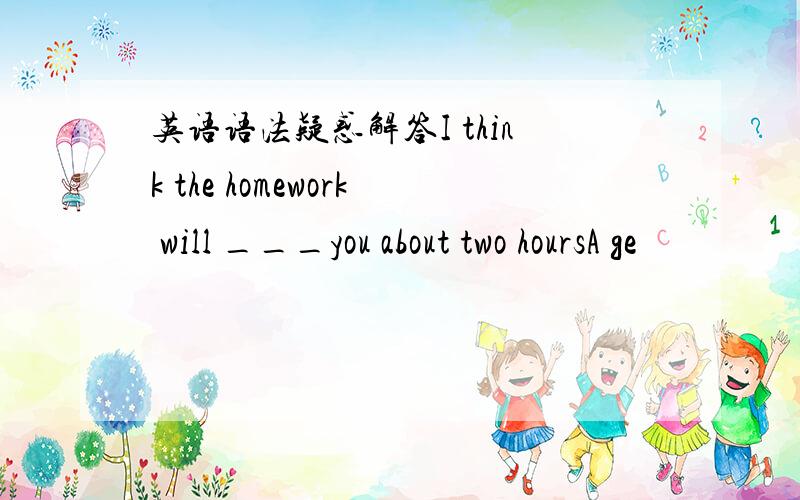 英语语法疑惑解答I think the homework will ___you about two hoursA ge