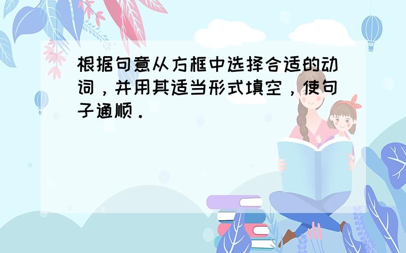 根据句意从方框中选择合适的动词，并用其适当形式填空，使句子通顺。