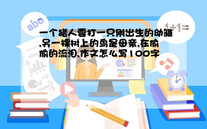 一个猎人要打一只刚出生的幼雏,另一棵树上的鸟是母亲,在偷偷的流泪,作文怎么写100字