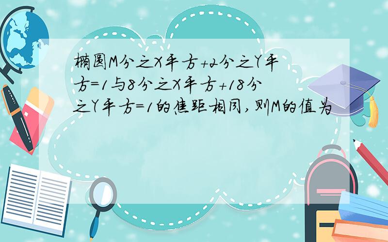 椭圆M分之X平方+2分之Y平方=1与8分之X平方+18分之Y平方=1的焦距相同,则M的值为