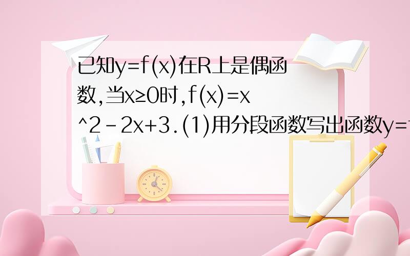 已知y=f(x)在R上是偶函数,当x≥0时,f(x)=x^2-2x+3.(1)用分段函数写出函数y=f(x)的表达式