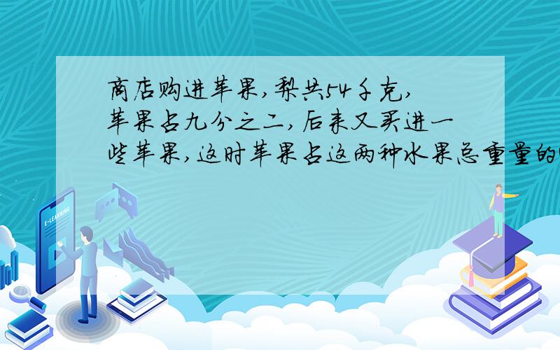 商店购进苹果,梨共54千克,苹果占九分之二,后来又买进一些苹果,这时苹果占这两种水果总重量的40%,...