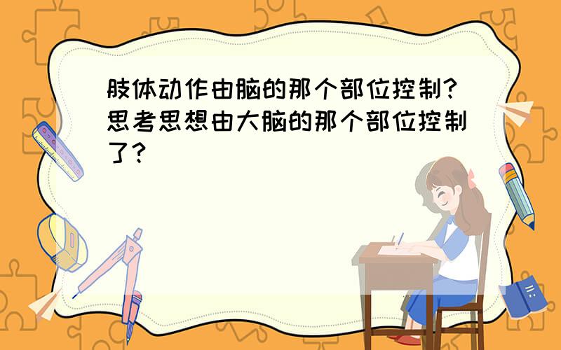 肢体动作由脑的那个部位控制?思考思想由大脑的那个部位控制了?