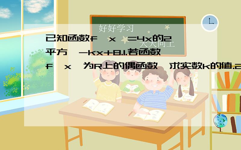 已知函数f〔x〕=4x的2〔平方〕-kx+8.1.若函数f〔x〕为R上的偶函数,求实数k的值.2.用函数单调性的定...