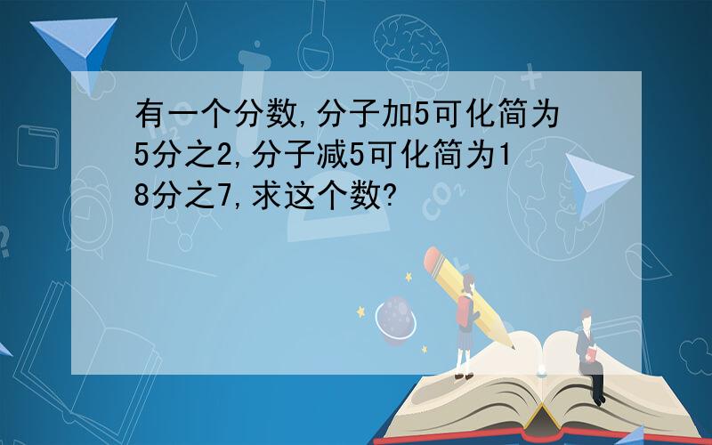 有一个分数,分子加5可化简为5分之2,分子减5可化简为18分之7,求这个数?