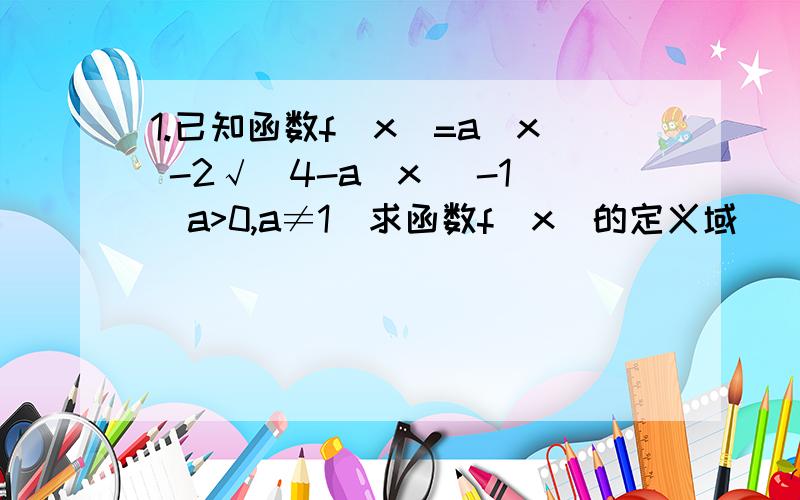 1.已知函数f(x)=a^x -2√(4-a^x) -1(a>0,a≠1）求函数f(x)的定义域