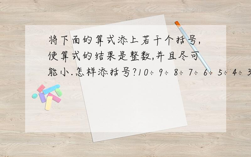 将下面的算式添上若干个括号,使算式的结果是整数,并且尽可能小.怎样添括号?10÷9÷8÷7÷6÷5÷4÷3