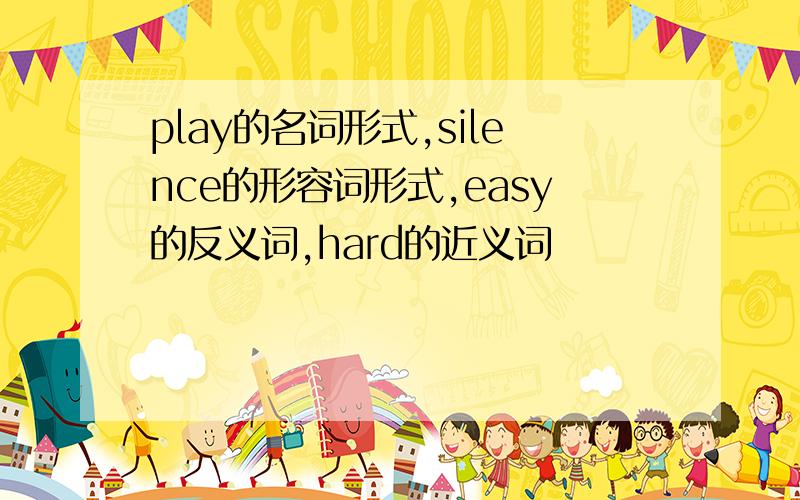 play的名词形式,silence的形容词形式,easy的反义词,hard的近义词