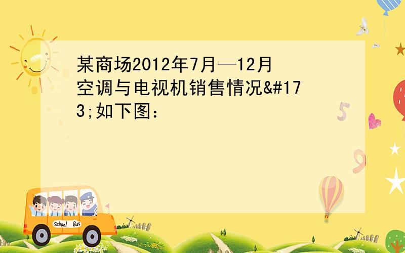 某商场2012年7月—12月空调与电视机销售情况­如下图：