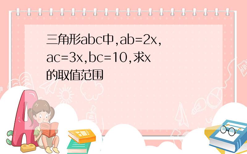 三角形abc中,ab=2x,ac=3x,bc=10,求x的取值范围