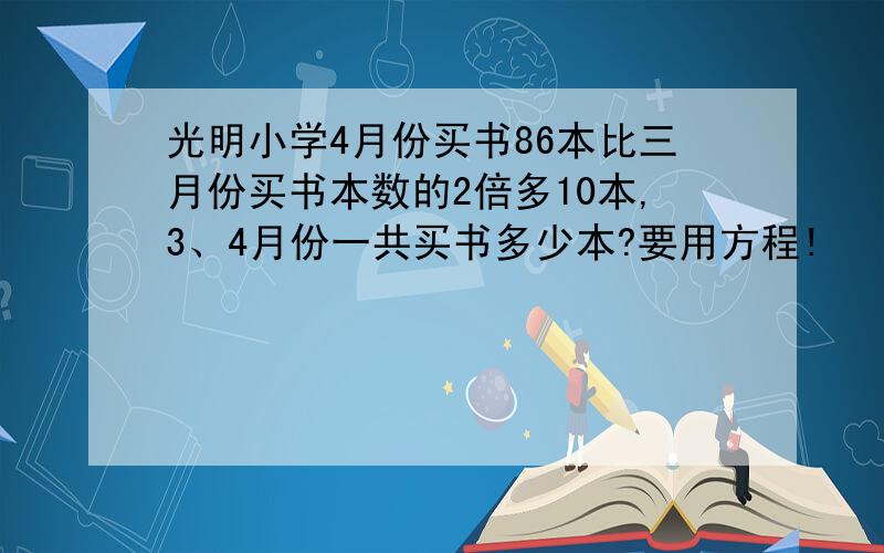 光明小学4月份买书86本比三月份买书本数的2倍多10本,3、4月份一共买书多少本?要用方程!