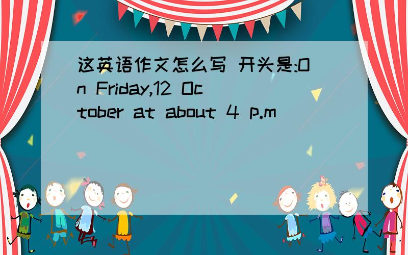 这英语作文怎么写 开头是:On Friday,12 October at about 4 p.m