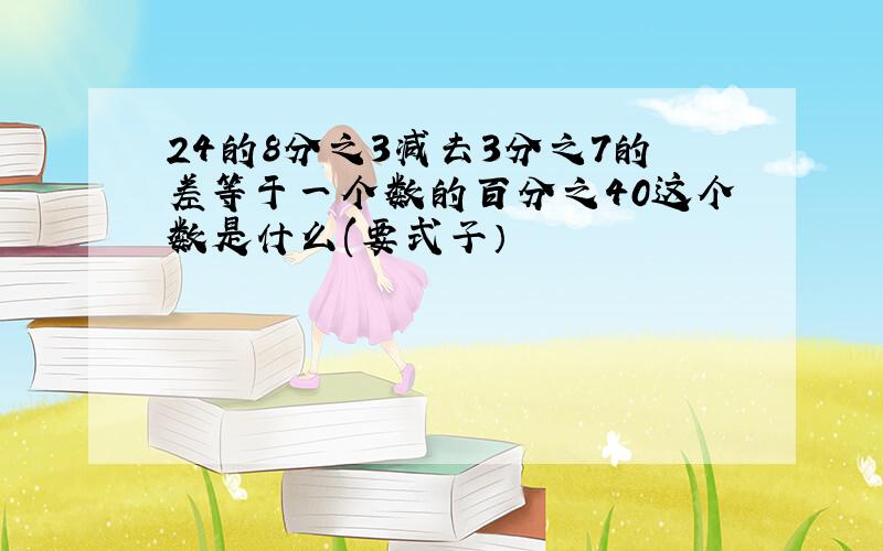 24的8分之3减去3分之7的差等于一个数的百分之40这个数是什么(要式子）