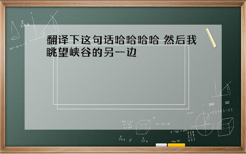 翻译下这句话哈哈哈哈 然后我眺望峡谷的另一边