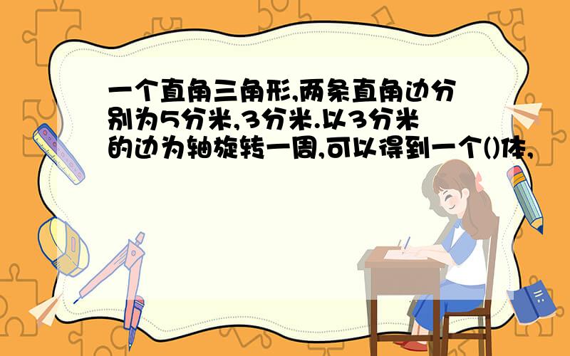 一个直角三角形,两条直角边分别为5分米,3分米.以3分米的边为轴旋转一周,可以得到一个()体,