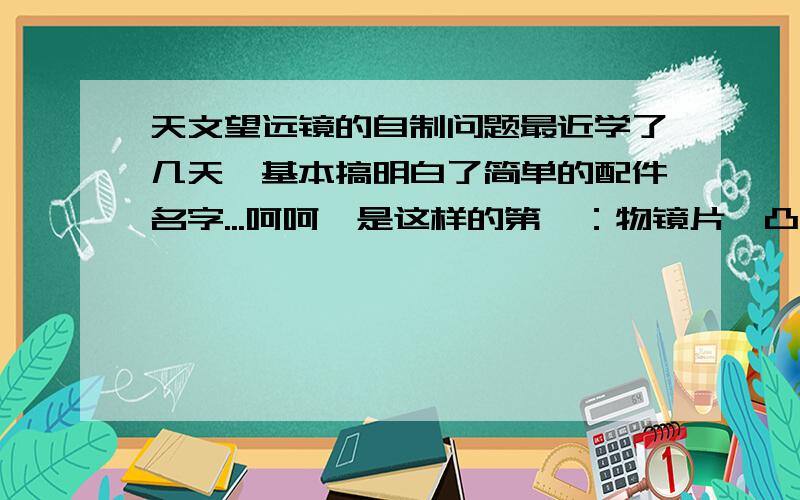 天文望远镜的自制问题最近学了几天,基本搞明白了简单的配件名字...呵呵,是这样的第一：物镜片【凸透镜】的选择和目镜片【凹