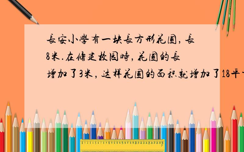 长安小学有一块长方形花圃，长8米．在修建校园时，花圃的长增加了3米，这样花圃的面积就增加了18平方米．花圃原来是多少平方