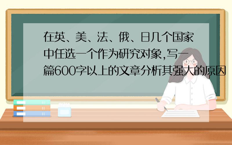 在英、美、法、俄、日几个国家中任选一个作为研究对象,写一篇600字以上的文章分析其强大的原因