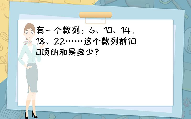 有一个数列：6、10、14、18、22……这个数列前100项的和是多少?