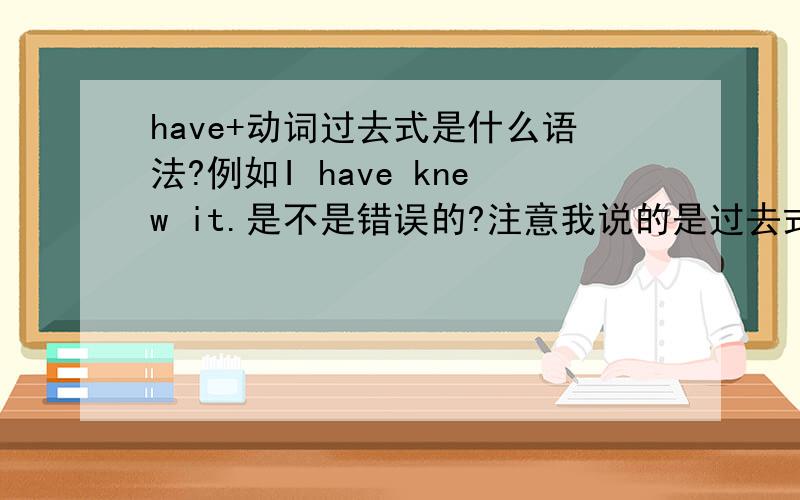 have+动词过去式是什么语法?例如I have knew it.是不是错误的?注意我说的是过去式不是过去分词.