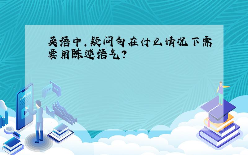 英语中,疑问句在什么情况下需要用陈述语气?