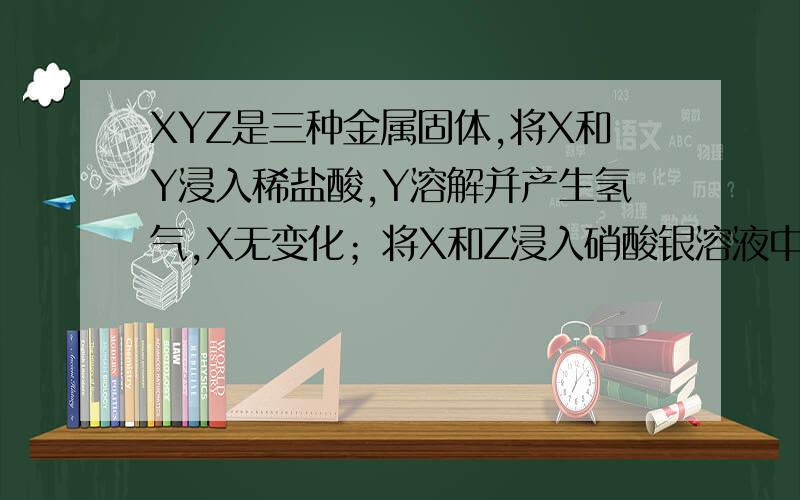 XYZ是三种金属固体,将X和Y浸入稀盐酸,Y溶解并产生氢气,X无变化；将X和Z浸入硝酸银溶液中,X表面有银析出