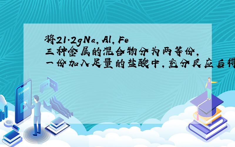 将21.2gNa,Al,Fe三种金属的混合物分为两等份,一份加入足量的盐酸中,充分反应后得到标准状况下氢气6.27L；再