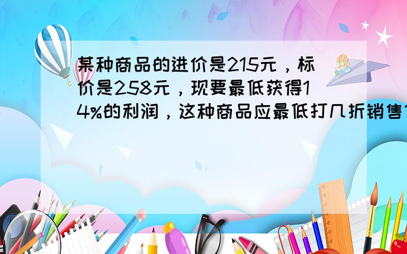 某种商品的进价是215元，标价是258元，现要最低获得14%的利润，这种商品应最低打几折销售？