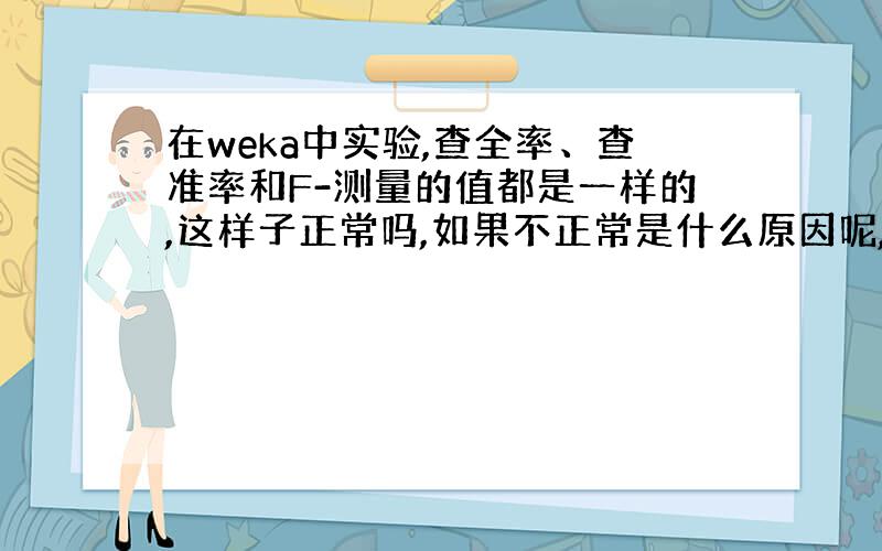 在weka中实验,查全率、查准率和F-测量的值都是一样的,这样子正常吗,如果不正常是什么原因呢,要怎么解决