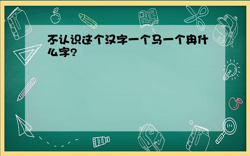 不认识这个汉字一个马一个冉什么字?