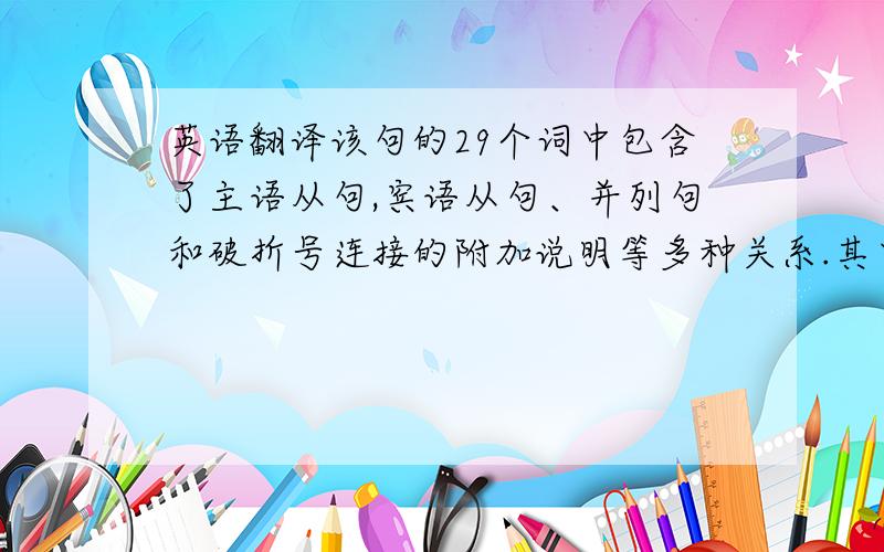 英语翻译该句的29个词中包含了主语从句,宾语从句、并列句和破折号连接的附加说明等多种关系.其中并列句中又有复合句,复合句