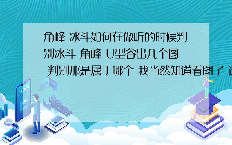 角峰 冰斗如何在做听的时候判别冰斗 角峰 U型谷出几个图 判别那是属于哪个 我当然知道看图了 请给点实质性的建议好不好