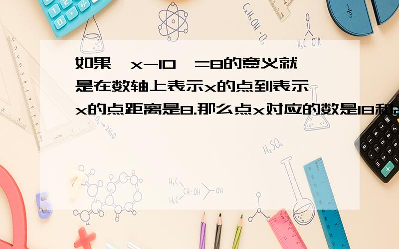 如果丨x-10丨=8的意义就是在数轴上表示x的点到表示 x的点距离是8.那么点x对应的数是18和2；请你根据以上问题进行