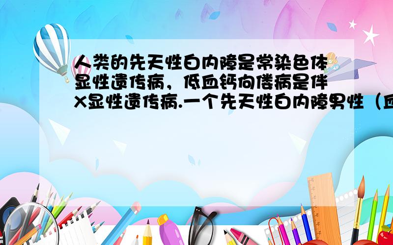 人类的先天性白内障是常染色体显性遗传病，低血钙佝偻病是伴X显性遗传病.一个先天性白内障男性（血钙正常）和一个低血钙佝偻病