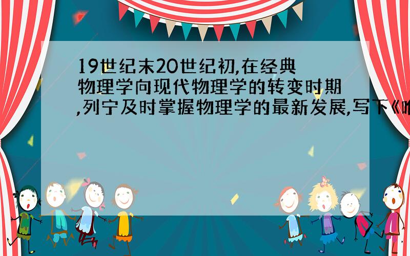 19世纪末20世纪初,在经典物理学向现代物理学的转变时期,列宁及时掌握物理学的最新发展,写下《唯物主义和经验批判主义》,