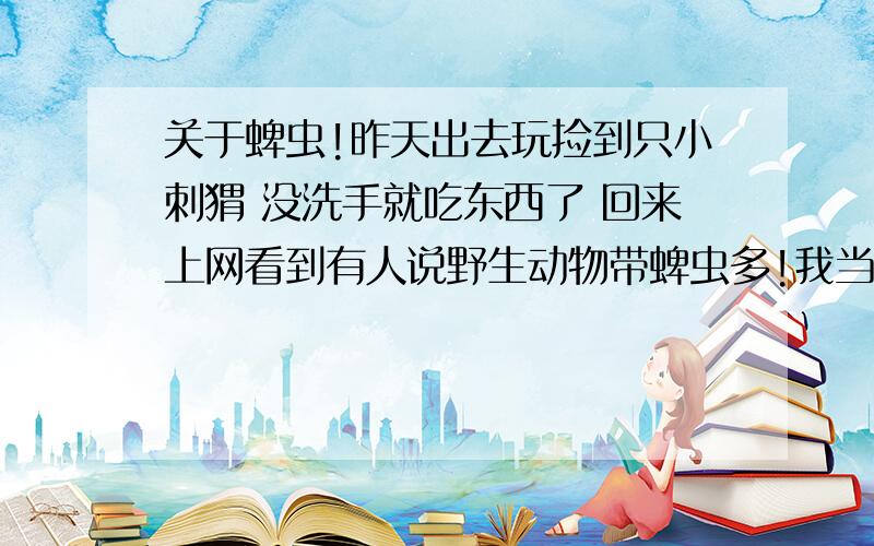 关于蜱虫!昨天出去玩捡到只小刺猬 没洗手就吃东西了 回来上网看到有人说野生动物带蜱虫多!我当时根本不知道也没注意!我想知