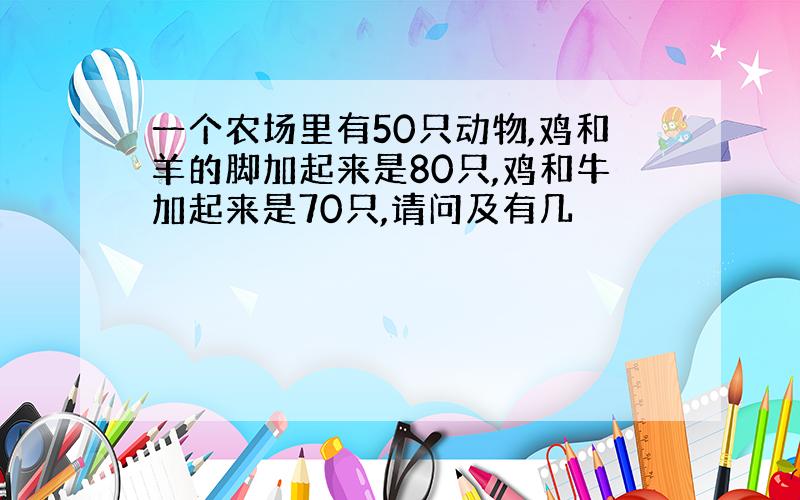 一个农场里有50只动物,鸡和羊的脚加起来是80只,鸡和牛加起来是70只,请问及有几