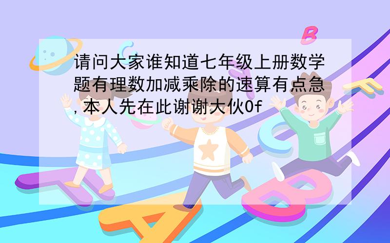 请问大家谁知道七年级上册数学题有理数加减乘除的速算有点急,本人先在此谢谢大伙0f