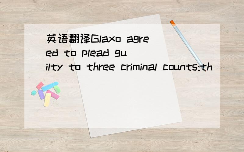 英语翻译Glaxo agreed to plead guilty to three criminal counts:th