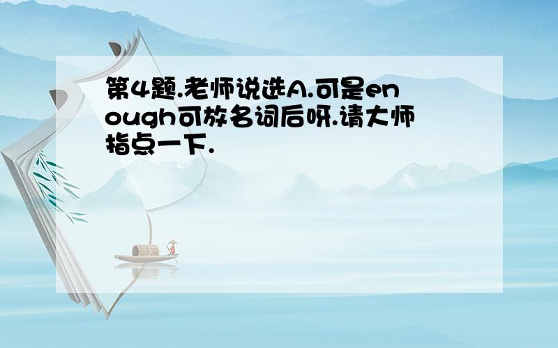 第4题.老师说选A.可是enough可放名词后呀.请大师指点一下.