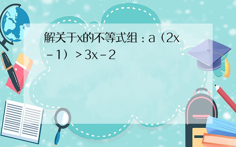 解关于x的不等式组：a（2x-1）＞3x-2