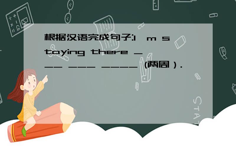 根据汉语完成句子:I`m staying there ___ ___ ____ (两周）.