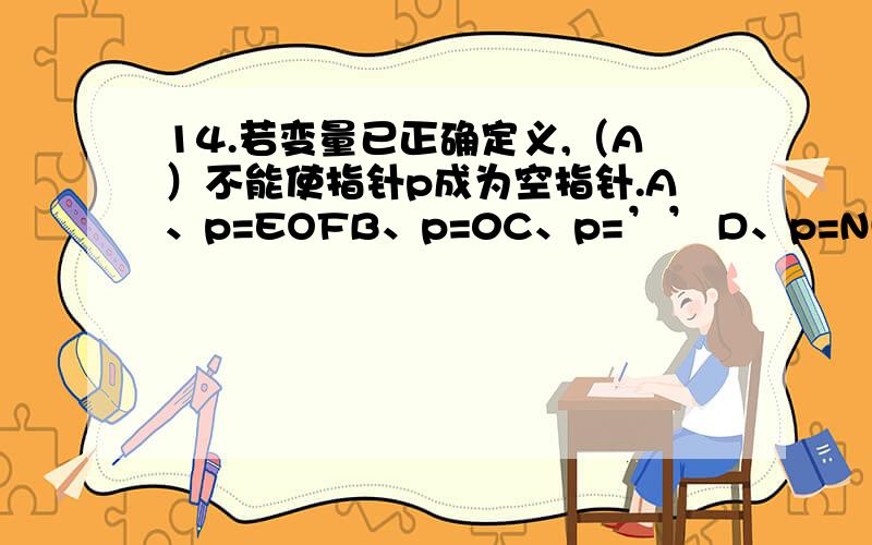 14.若变量已正确定义,（A）不能使指针p成为空指针.A、p=EOFB、p=0C、p=’’ D、p=NULL 理由哈