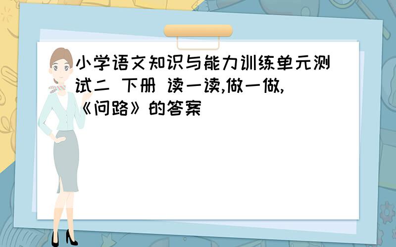 小学语文知识与能力训练单元测试二 下册 读一读,做一做,《问路》的答案